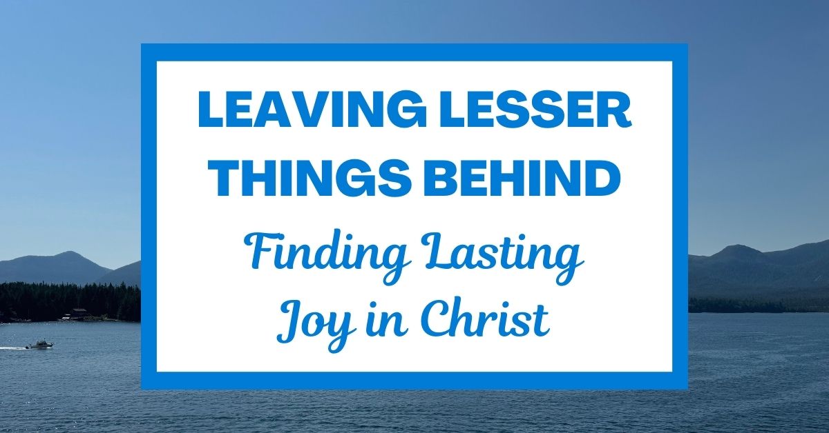 Leaving Lesser Things Behind: Finding Lasting Joy in&nbsp;Christ