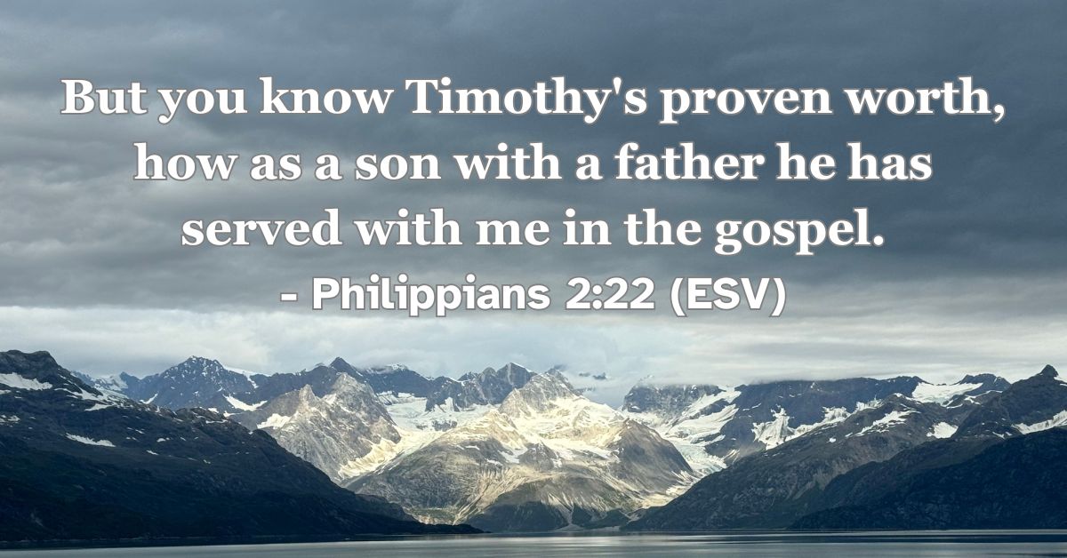 Philippians 2:22 (ESV): But you know Timothy's proven worth, how as a son with a father he has served with me in the gospel.