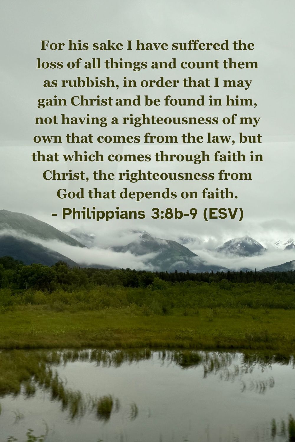 Philippians 3:8b-9 (ESV): For his sake I have suffered the loss of all things and count them as rubbish, in order that I may gain Christ and be found in him, not having a righteousness of my own that comes from the law, but that which comes through faith in Christ, the righteousness from God that depends on faith.