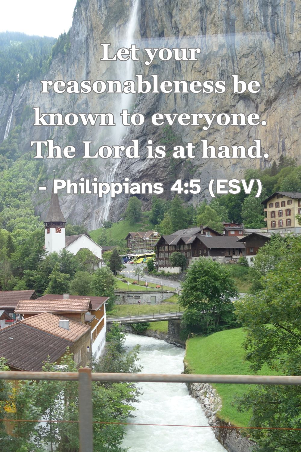 Philippians 4:5 (ESV): Let your reasonableness be known to everyone. The Lord is at hand.