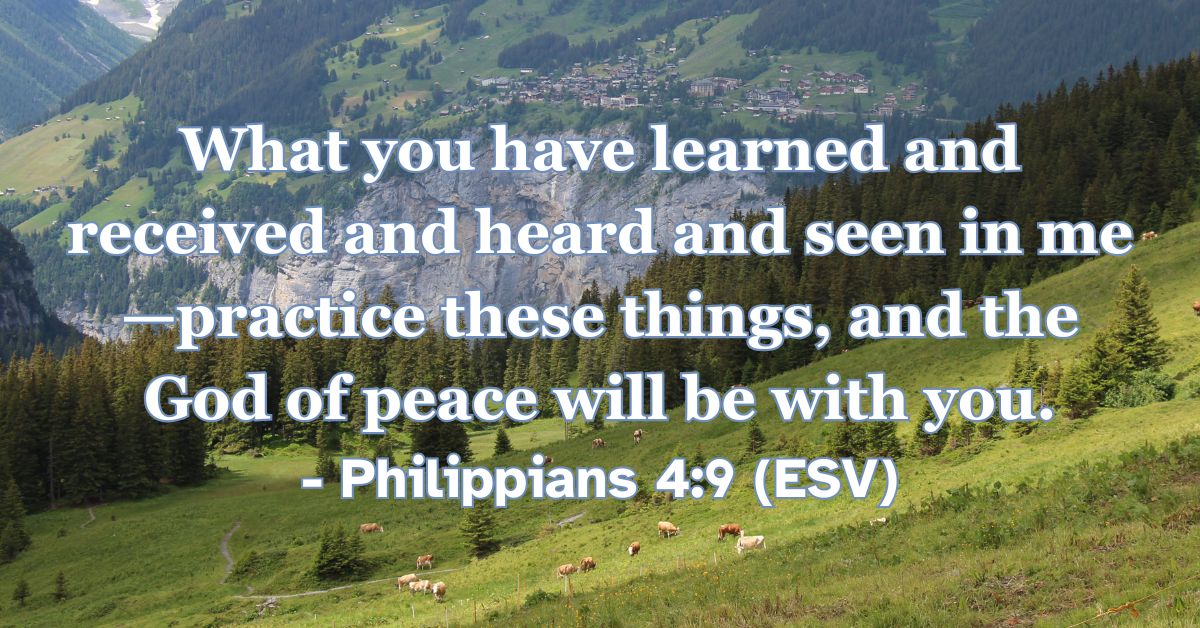 Philippians 4:9 (ESV): What you have learned and received and heard and seen in me—practice these things, and the God of peace will be with you.