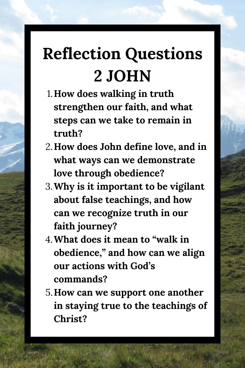 Reflection Questions 2 John How does walking in truth strengthen our faith, and what steps can we take to remain in truth? How does John define love, and in what ways can we demonstrate love through obedience? Why is it important to be vigilant about false teachings, and how can we recognize truth in our faith journey? What does it mean to “walk in obedience,” and how can we align our actions with God’s commands? How can we support one another in staying true to the teachings of Christ?