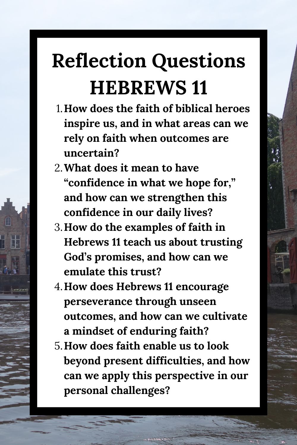 Reflection Questions Hebrews 11 How does the faith of biblical heroes inspire us, and in what areas can we rely on faith when outcomes are uncertain? What does it mean to have “confidence in what we hope for,” and how can we strengthen this confidence in our daily lives? How do the examples of faith in Hebrews 11 teach us about trusting God’s promises, and how can we emulate this trust? How does Hebrews 11 encourage perseverance through unseen outcomes, and how can we cultivate a mindset of enduring faith? How does faith enable us to look beyond present difficulties, and how can we apply this perspective in our personal challenges?