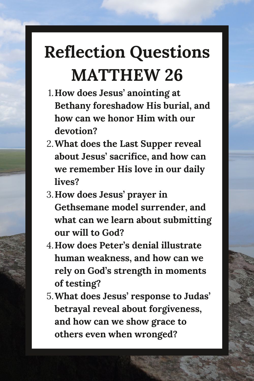Reflection Questions Matthew 26 How does Jesus’ anointing at Bethany foreshadow His burial, and how can we honor Him with our devotion? What does the Last Supper reveal about Jesus’ sacrifice, and how can we remember His love in our daily lives? How does Jesus’ prayer in Gethsemane model surrender, and what can we learn about submitting our will to God? How does Peter’s denial illustrate human weakness, and how can we rely on God’s strength in moments of testing? What does Jesus’ response to Judas’ betrayal reveal about forgiveness, and how can we show grace to others even when wronged?