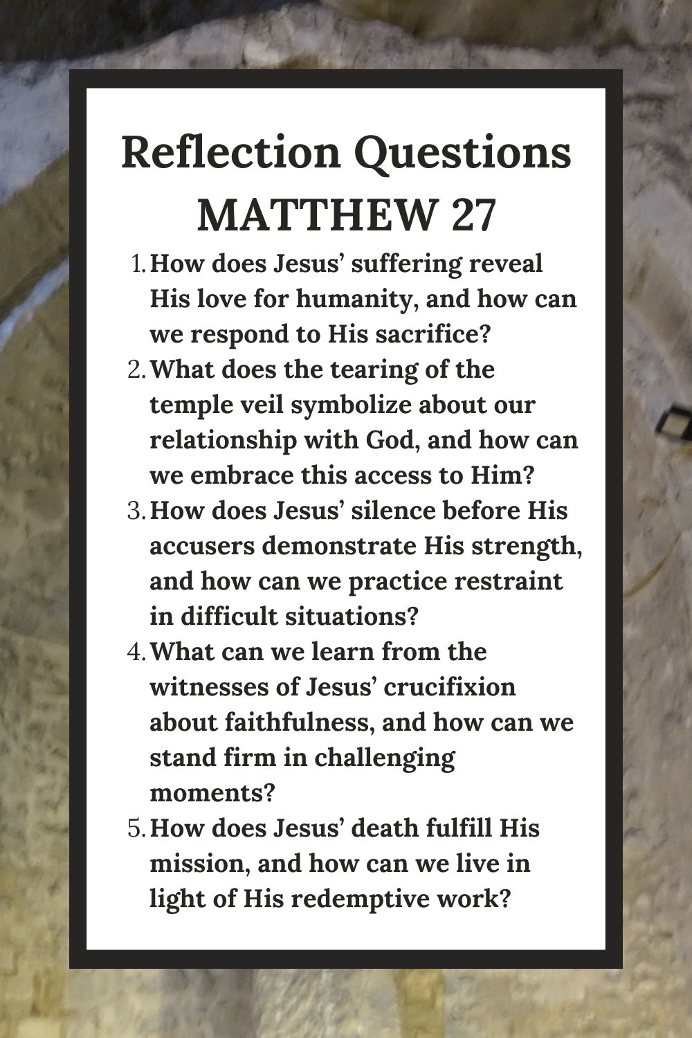 Reflection Questions Matthew 27 How does Jesus’ suffering reveal His love for humanity, and how can we respond to His sacrifice? What does the tearing of the temple veil symbolize about our relationship with God, and how can we embrace this access to Him? How does Jesus’ silence before His accusers demonstrate His strength, and how can we practice restraint in difficult situations? What can we learn from the witnesses of Jesus’ crucifixion about faithfulness, and how can we stand firm in challenging moments? How does Jesus’ death fulfill His mission, and how can we live in light of His redemptive work?