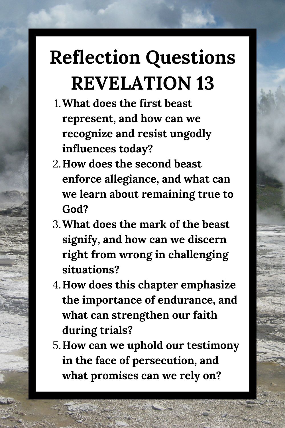 Reflection Questions Revelation 13 What does the first beast represent, and how can we recognize and resist ungodly influences today? How does the second beast enforce allegiance, and what can we learn about remaining true to God? What does the mark of the beast signify, and how can we discern right from wrong in challenging situations? How does this chapter emphasize the importance of endurance, and what can strengthen our faith during trials? How can we uphold our testimony in the face of persecution, and what promises can we rely on?