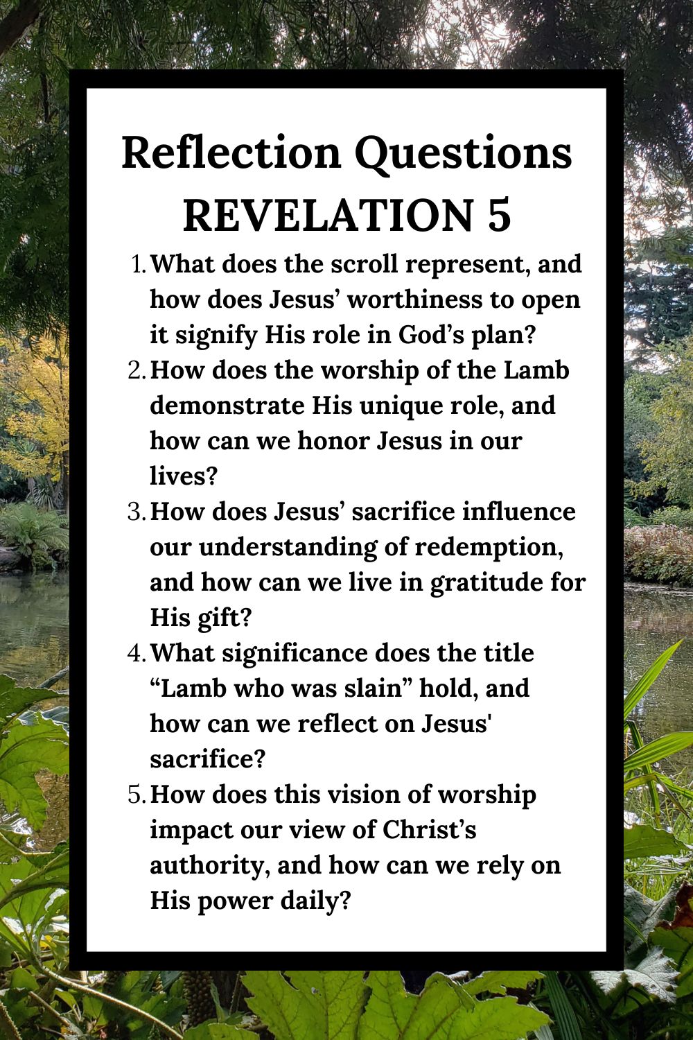 Reflection Questions Revelation 5 What does the scroll represent, and how does Jesus’ worthiness to open it signify His role in God’s plan? How does the worship of the Lamb demonstrate His unique role, and how can we honor Jesus in our lives? How does Jesus’ sacrifice influence our understanding of redemption, and how can we live in gratitude for His gift? What significance does the title “Lamb who was slain” hold, and how can we reflect on Jesus' sacrifice? How does this vision of worship impact our view of Christ’s authority, and how can we rely on His power daily?