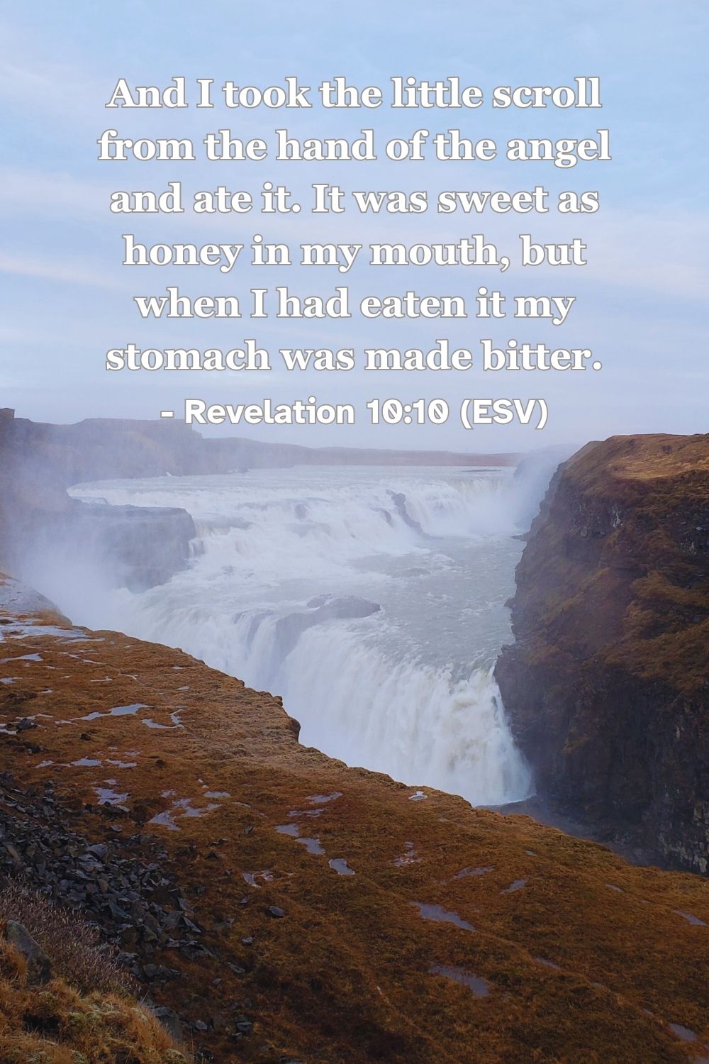 Revelation 10:10 (ESV): And I took the little scroll from the hand of the angel and ate it. It was sweet as honey in my mouth, but when I had eaten it my stomach was made bitter.