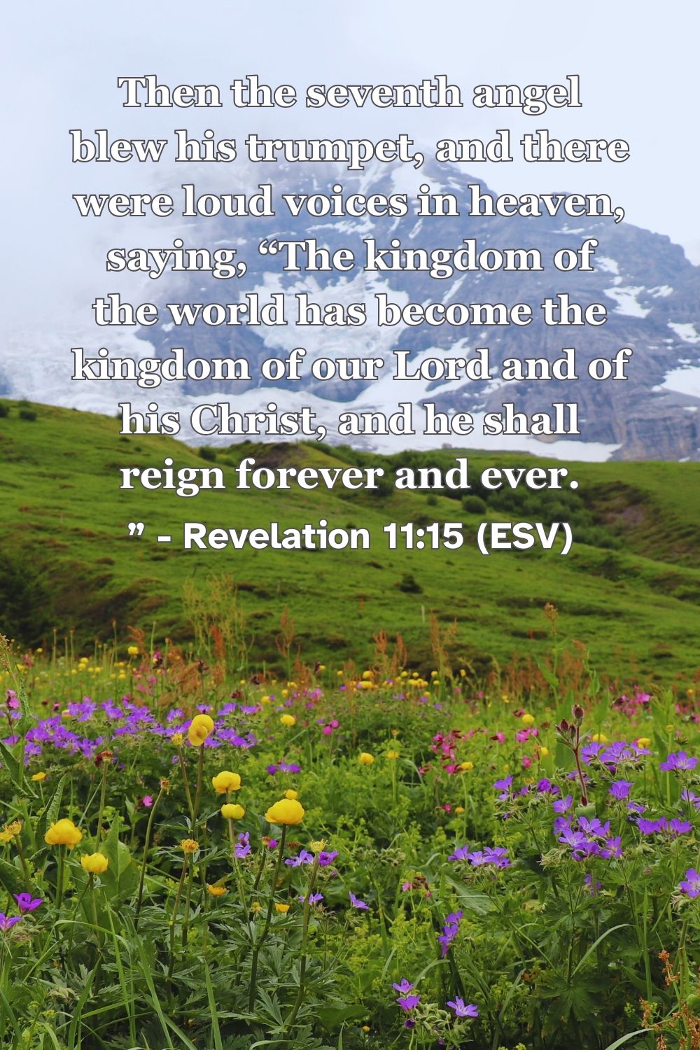 Revelation 11:15 (ESV): Then the seventh angel blew his trumpet, and there were loud voices in heaven, saying, “The kingdom of the world has become the kingdom of our Lord and of his Christ, and he shall reign forever and ever.”