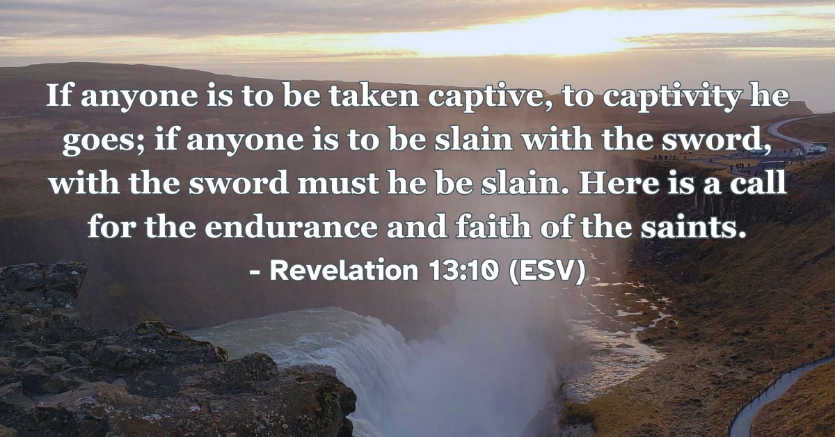 Revelation 13:10 (ESV): If anyone is to be taken captive, to captivity he goes; if anyone is to be slain with the sword, with the sword must he be slain. Here is a call for the endurance and faith of the saints.