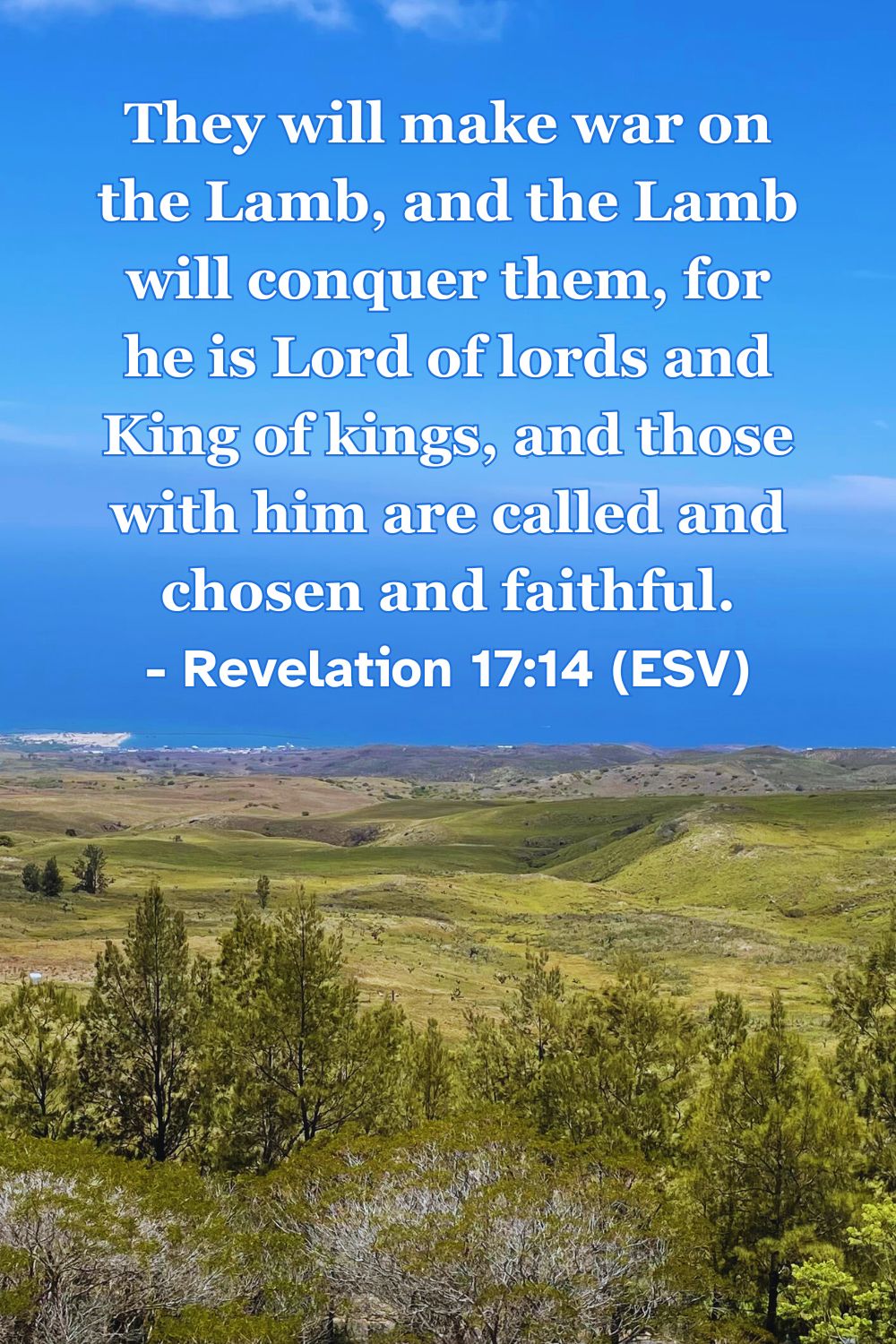 Revelation 17:14 (ESV): They will make war on the Lamb, and the Lamb will conquer them, for he is Lord of lords and King of kings, and those with him are called and chosen and faithful.