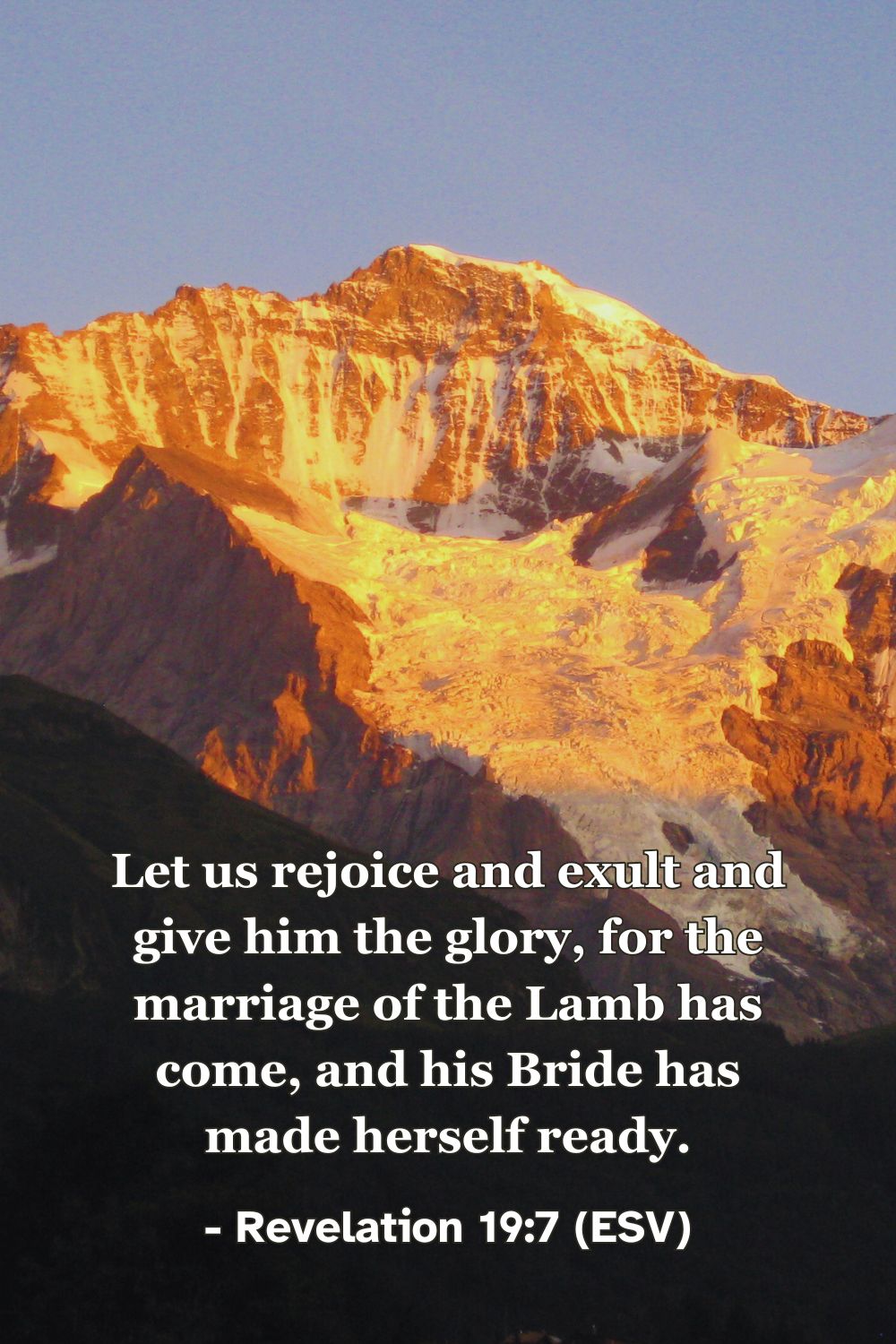 Revelation 19:7 (ESV): Let us rejoice and exult and give him the glory, for the marriage of the Lamb has come, and his Bride has made herself ready.