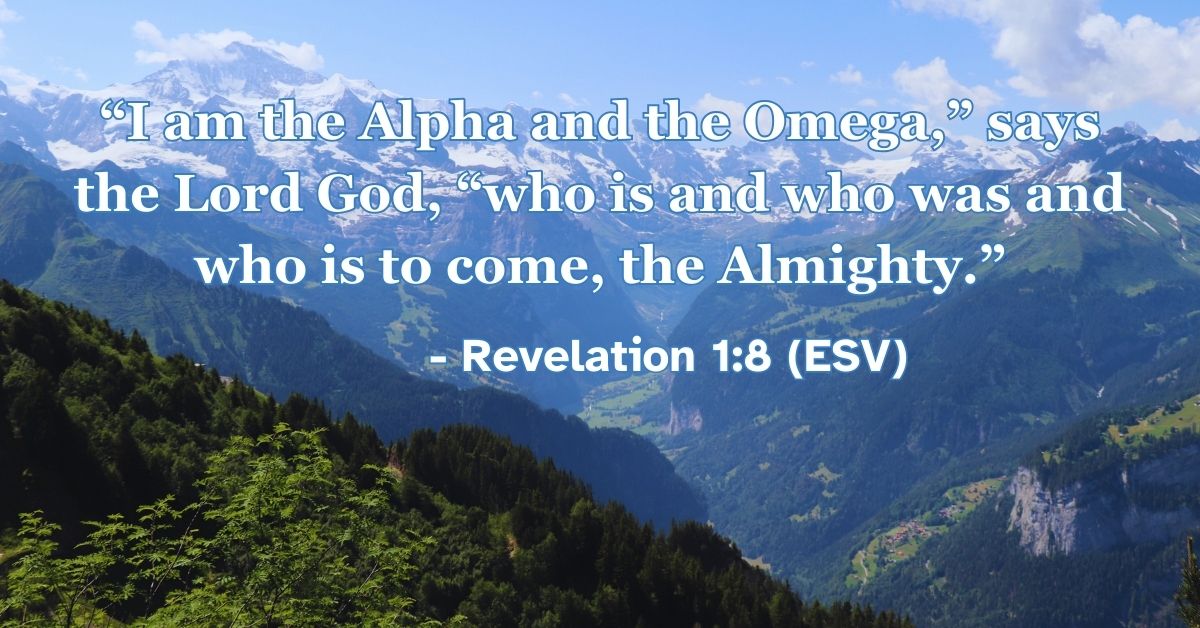 Revelation 1:8 (ESV): “I am the Alpha and the Omega,” says the Lord God, “who is and who was and who is to come, the Almighty.”