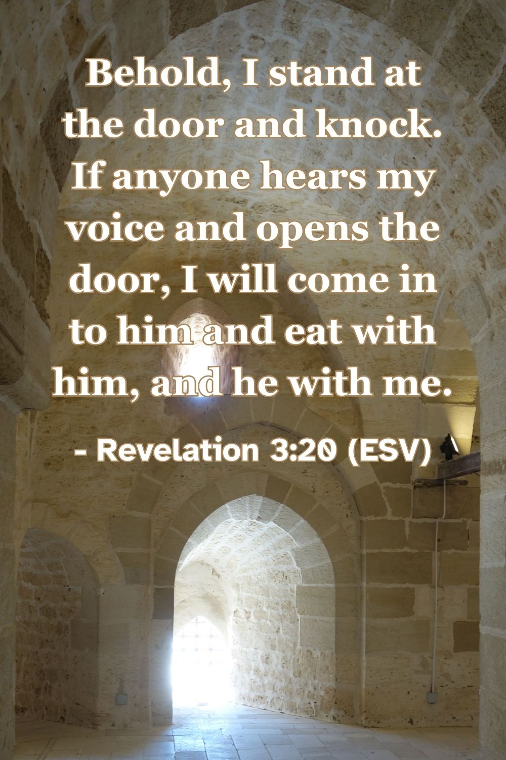 Revelation 3:20 (ESV): Behold, I stand at the door and knock. If anyone hears my voice and opens the door, I will come in to him and eat with him, and he with me.