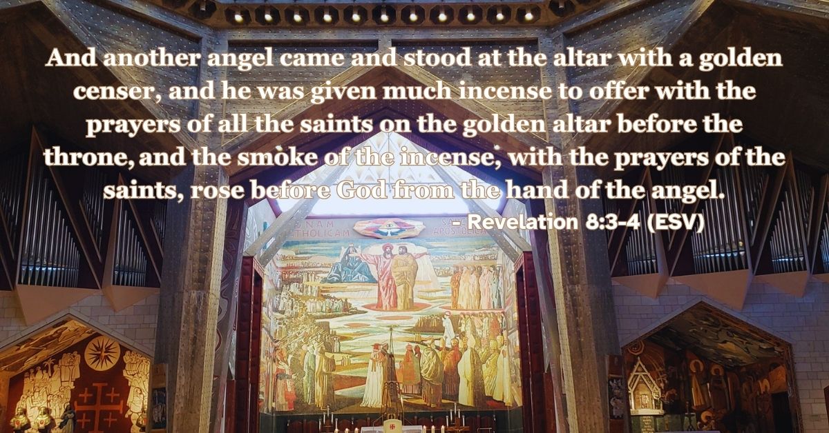 Revelation 8:3-4 (ESV): And another angel came and stood at the altar with a golden censer, and he was given much incense to offer with the prayers of all the saints on the golden altar before the throne, and the smoke of the incense, with the prayers of the saints, rose before God from the hand of the angel.