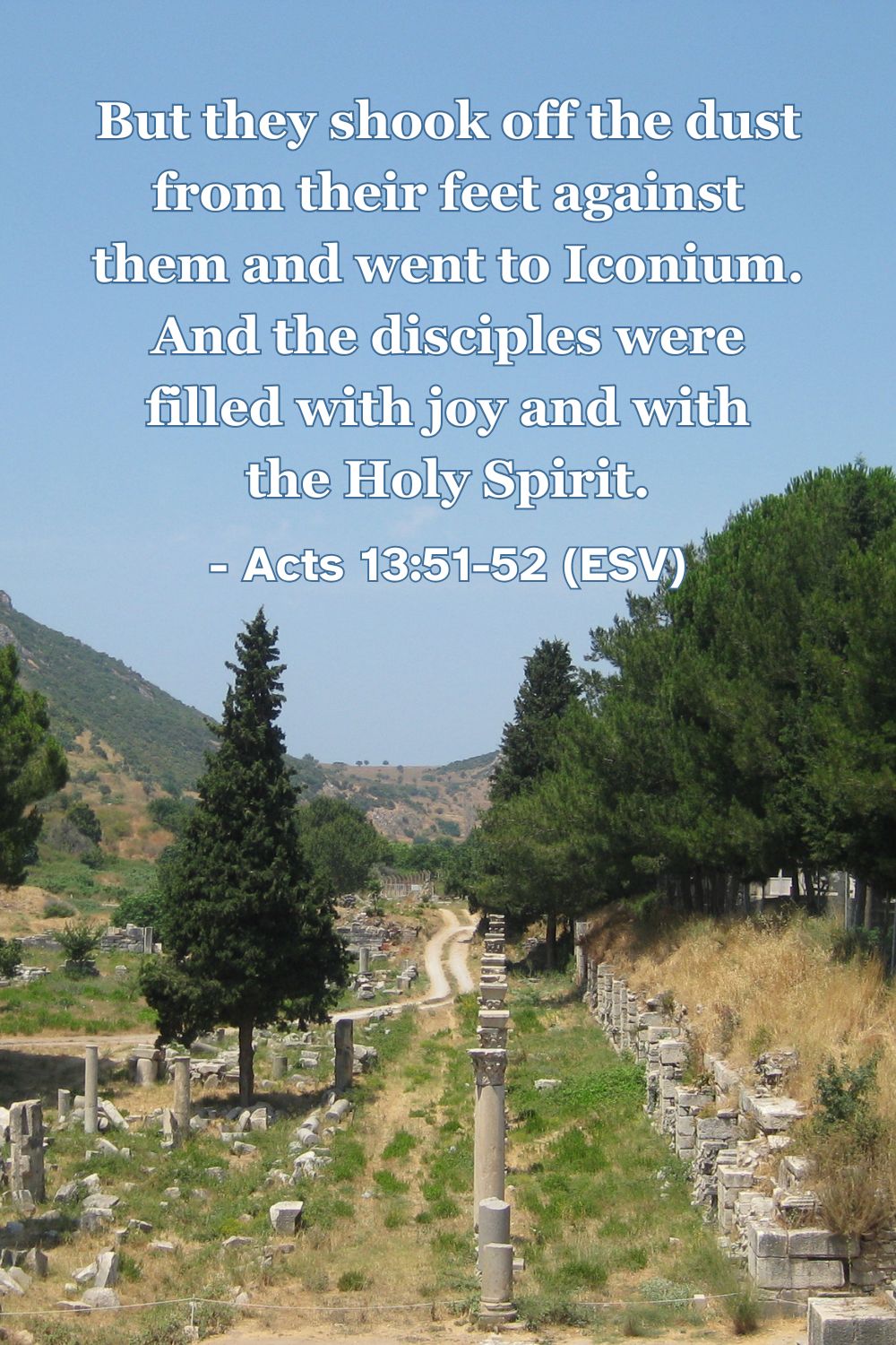 Acts 13:51-52 (ESV): But they shook off the dust from their feet against them and went to Iconium. And the disciples were filled with joy and with the Holy Spirit.