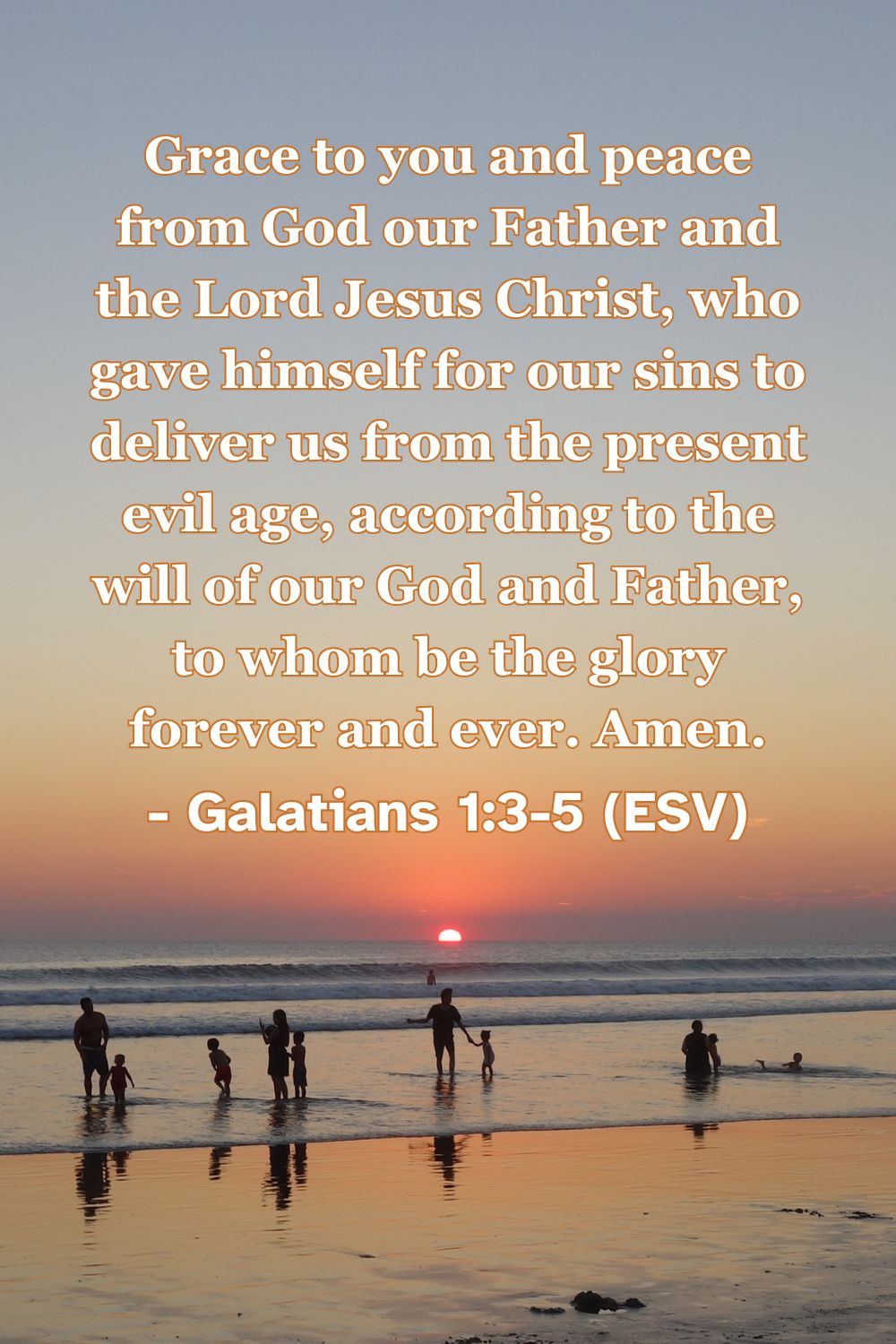 Galatians 1:3-5 (ESV): Grace to you and peace from God our Father and the Lord Jesus Christ, who gave himself for our sins to deliver us from the present evil age, according to the will of our God and Father, to whom be the glory forever and ever. Amen.