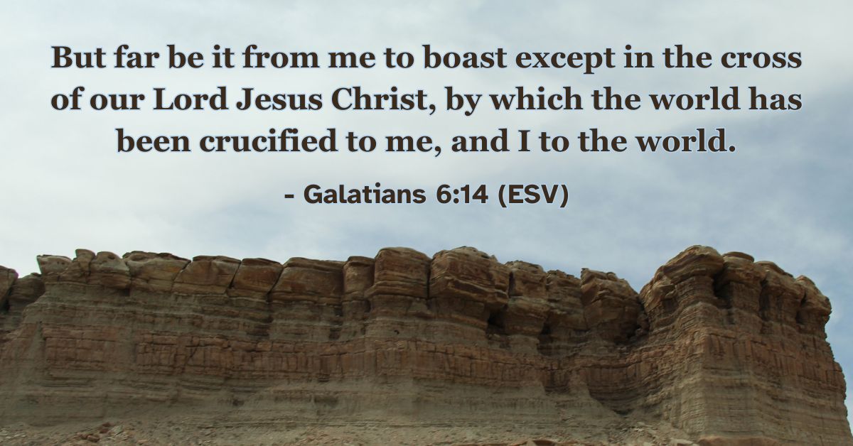 Galatians 6:14 (ESV): But far be it from me to boast except in the cross of our Lord Jesus Christ, by which the world has been crucified to me, and I to the world.