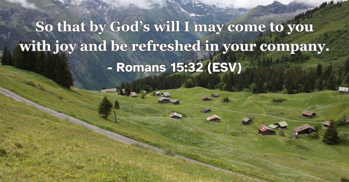 Romans 15:32 (ESV): So that by God’s will I may come to you with joy and be refreshed in your company.