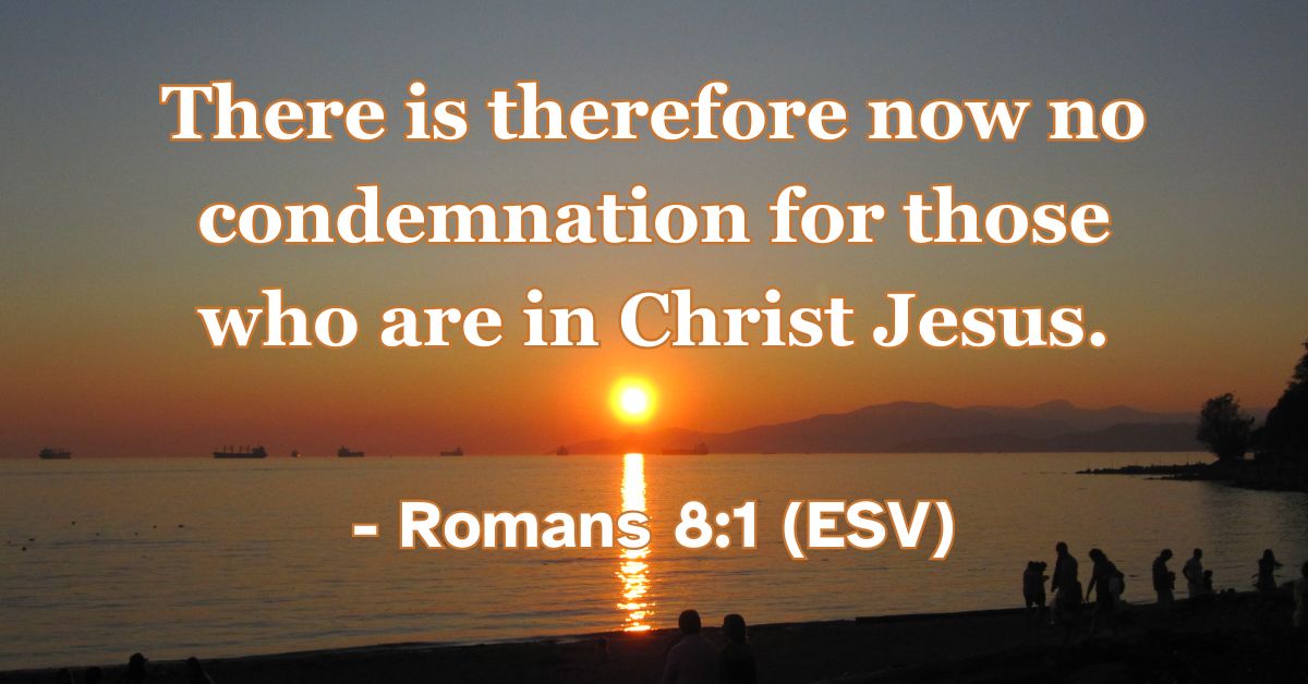 Romans 8:1 (ESV): There is therefore now no condemnation for those who are in Christ Jesus.