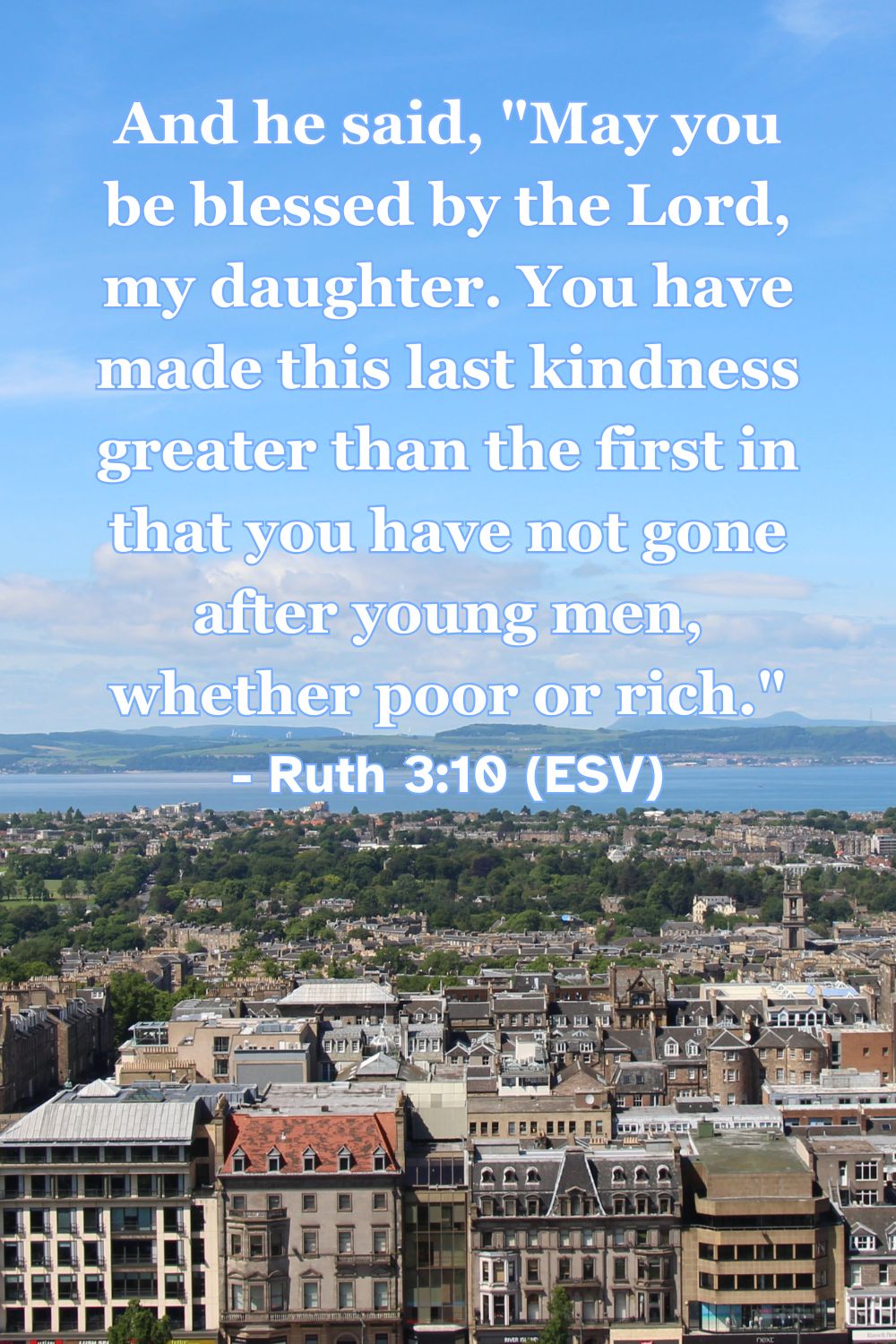 Ruth 3:10 (ESV): And he said, “May you be blessed by the Lord, my daughter. You have made this last kindness greater than the first in that you have not gone after young men, whether poor or rich.”