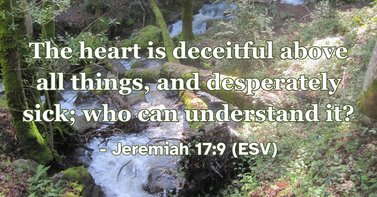 Jeremiah 17:9 (ESV): The heart is deceitful above all things, and desperately sick; who can understand it?