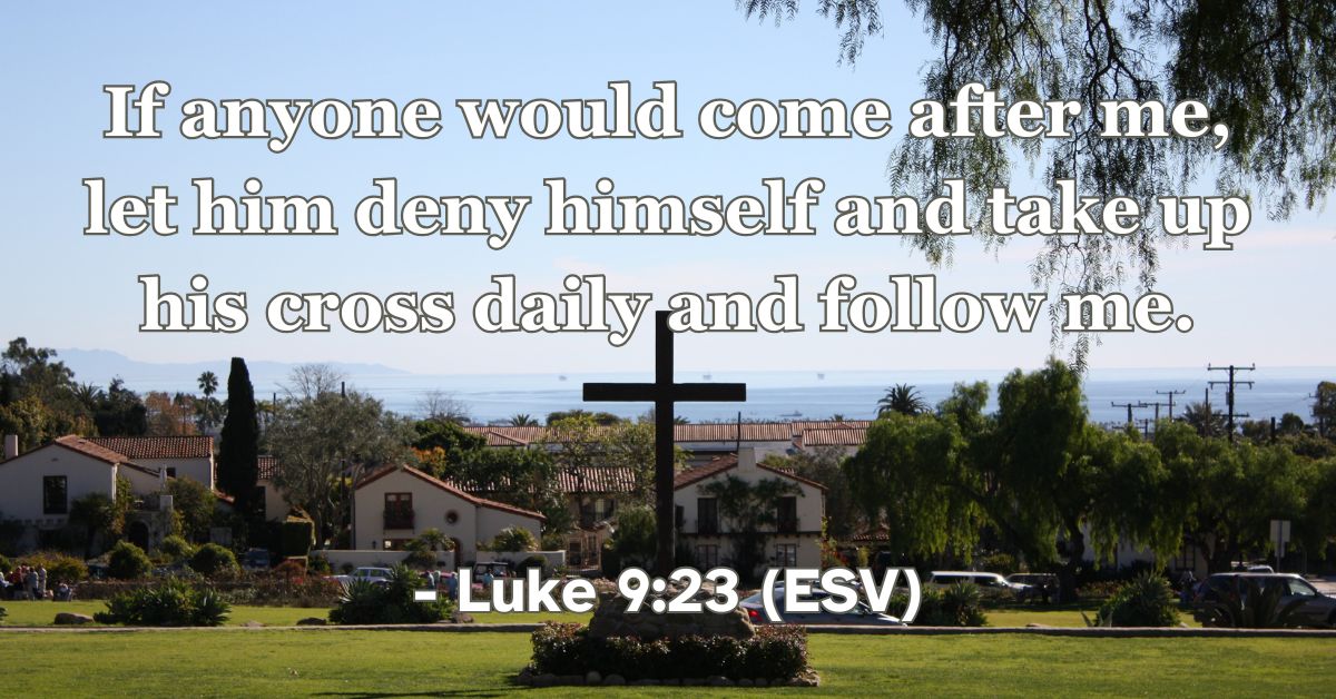 Luke 9:23 (ESV): "If anyone would come after me, let him deny himself and take up his cross daily and follow me."