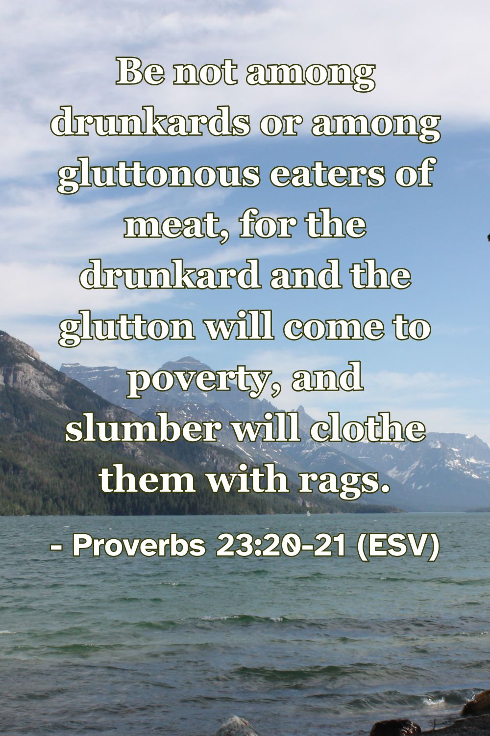 Proverbs 23:20-21 (ESV): Be not among drunkards or among gluttonous eaters of meat, for the drunkard and the glutton will come to poverty, and slumber will clothe them with rags.