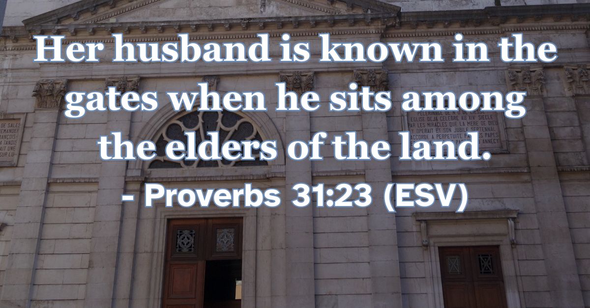 Proverbs 31:23 (ESV): Her husband is known in the gates when he sits among the elders of the land.