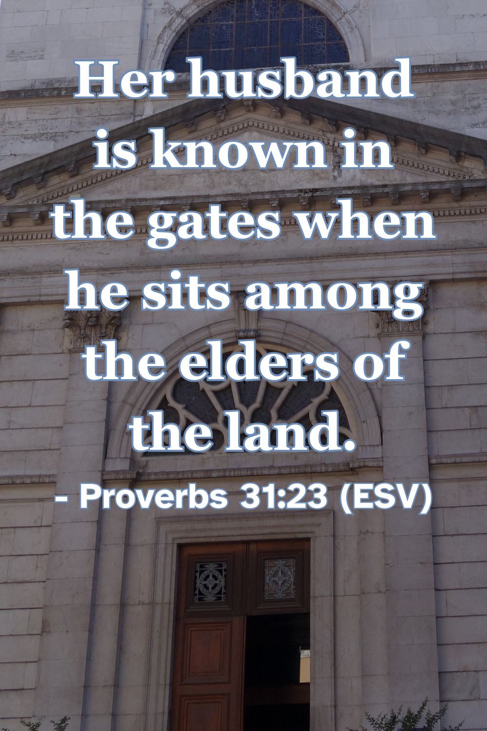 Proverbs 31:23 (ESV): Her husband is known in the gates when he sits among the elders of the land.
