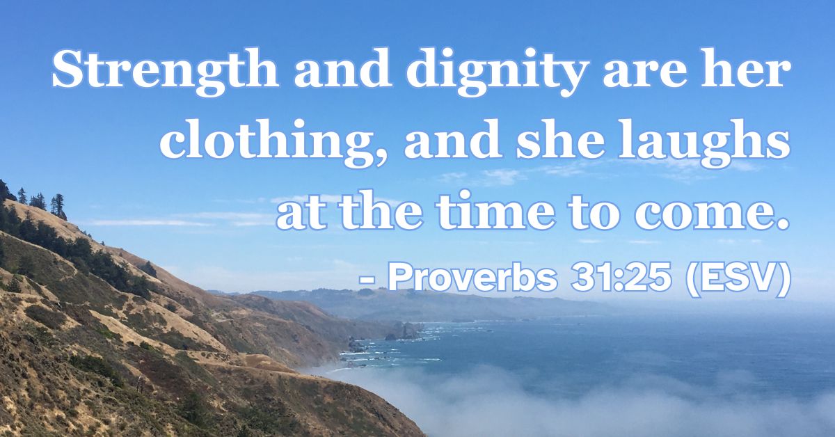 Proverbs 31:25 (ESV): Strength and dignity are her clothing, and she laughs at the time to come.