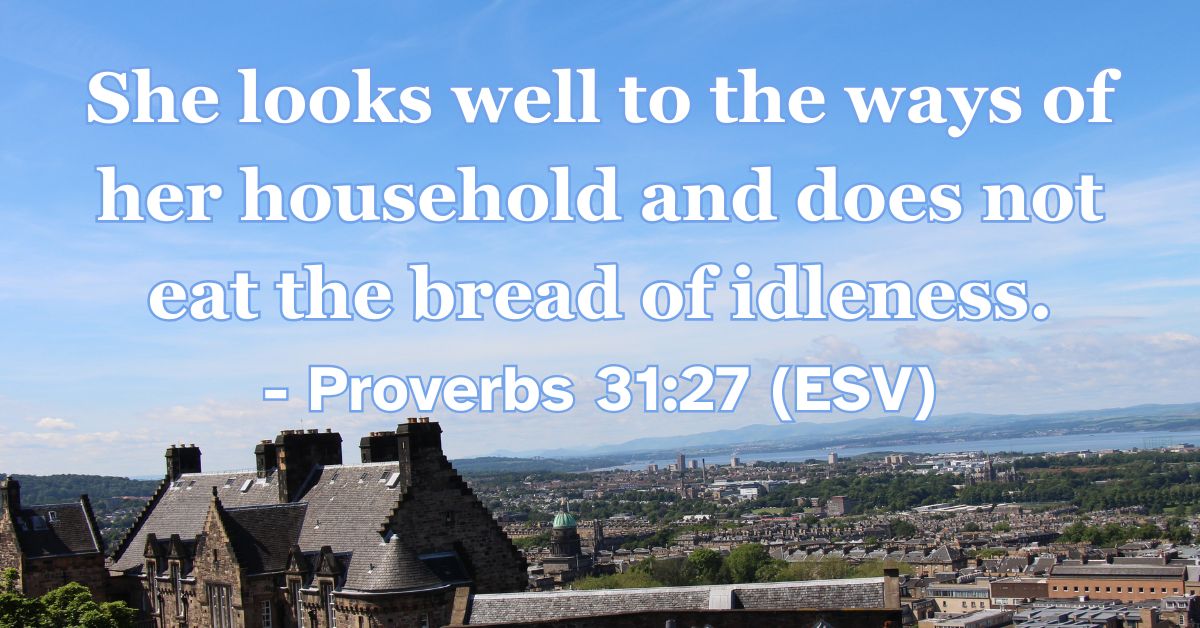 Proverbs 31:27 (ESV): She looks well to the ways of her household and does not eat the bread of idleness.