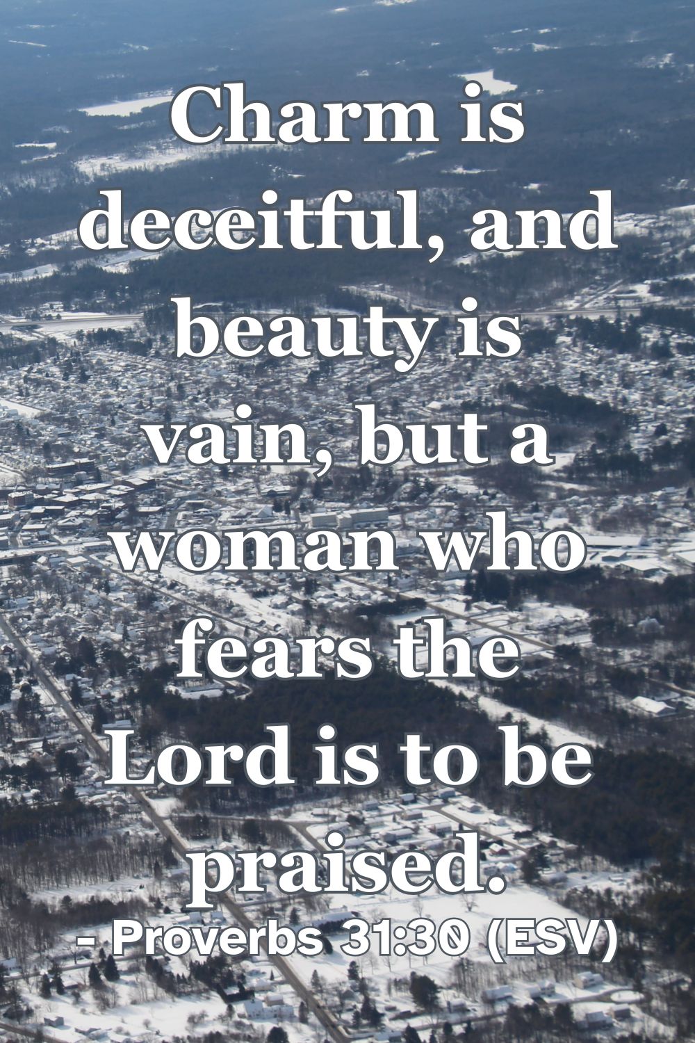 Proverbs 31:30 (ESV): Charm is deceitful, and beauty is vain, but a woman who fears the Lord is to be praised.