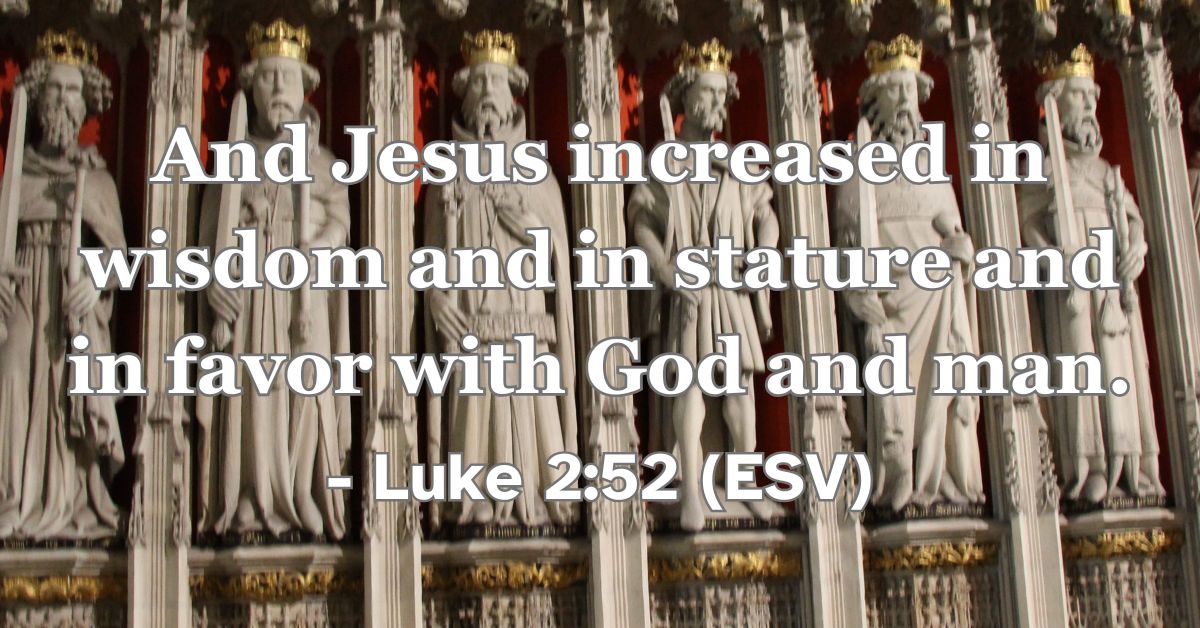 Luke 2:52 (ESV): And Jesus increased in wisdom and in stature and in favor with God and man.