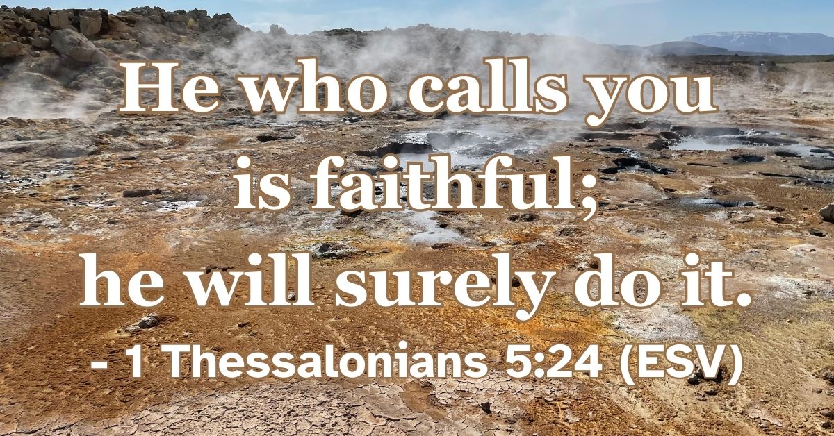 1 Thessalonians 5:24 (ESV): He who calls you is faithful; he will surely do it.