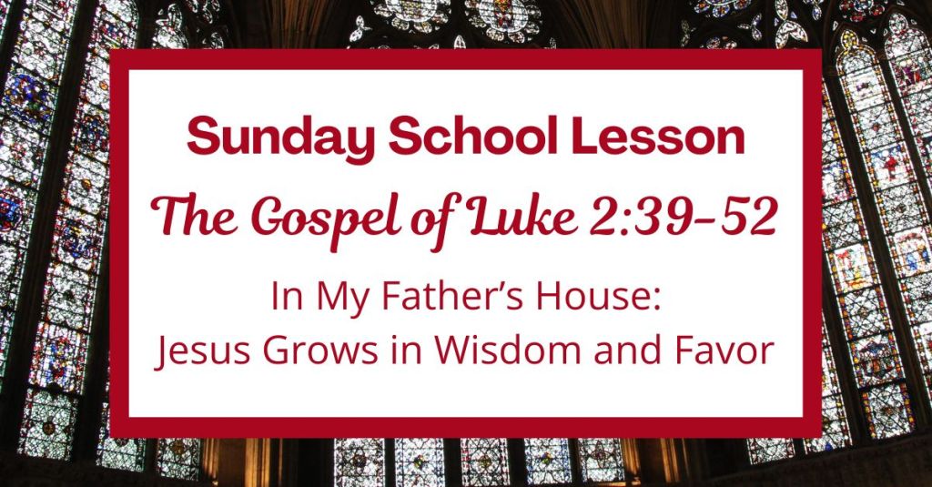 A Sunday School Lesson: Luke 2:39-52: In My Father’s House: Jesus Grows in Wisdom and Favor
