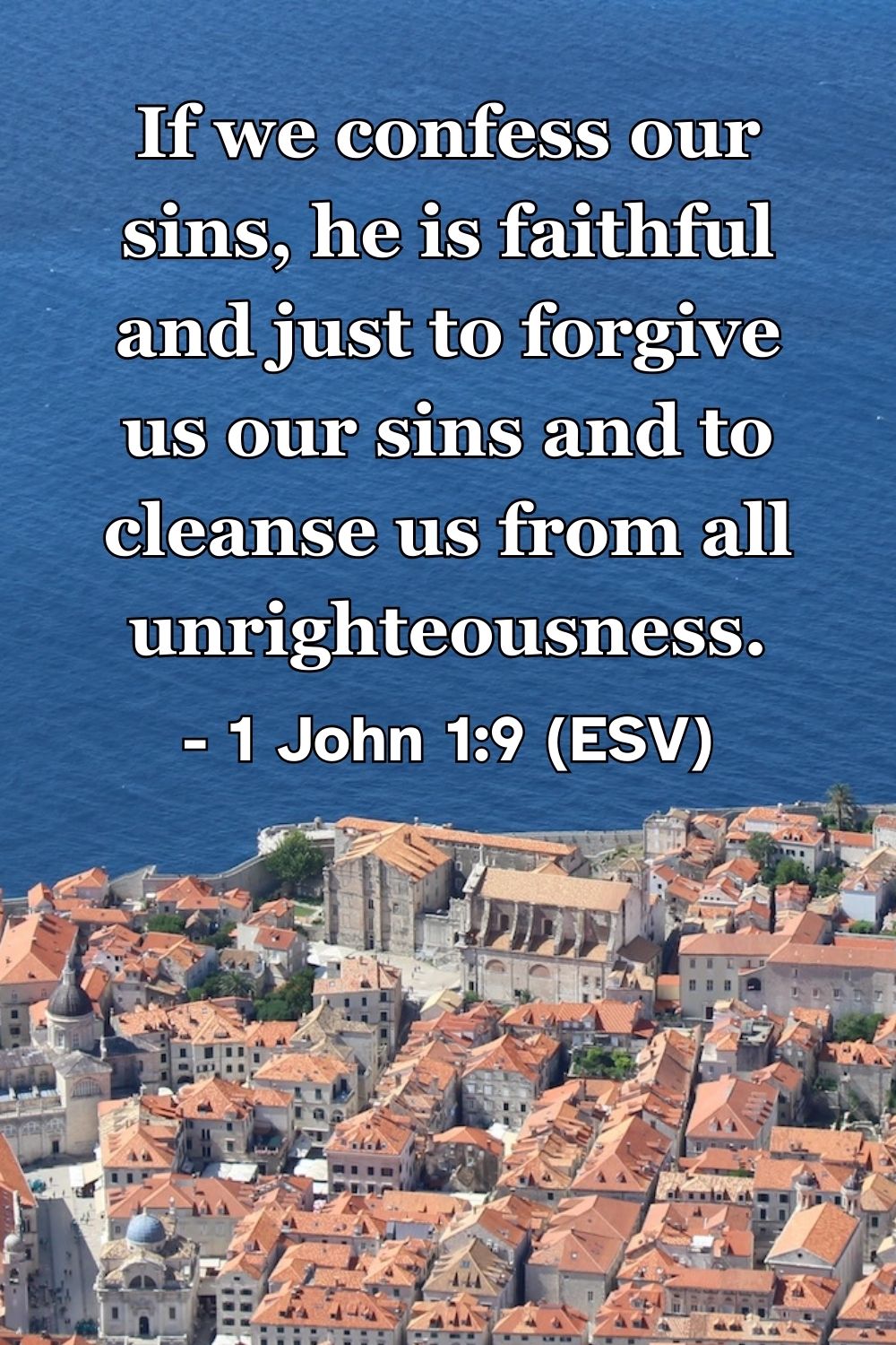 1 John 1:9 (ESV): If we confess our sins, he is faithful and just to forgive us our sins and to cleanse us from all unrighteousness.
