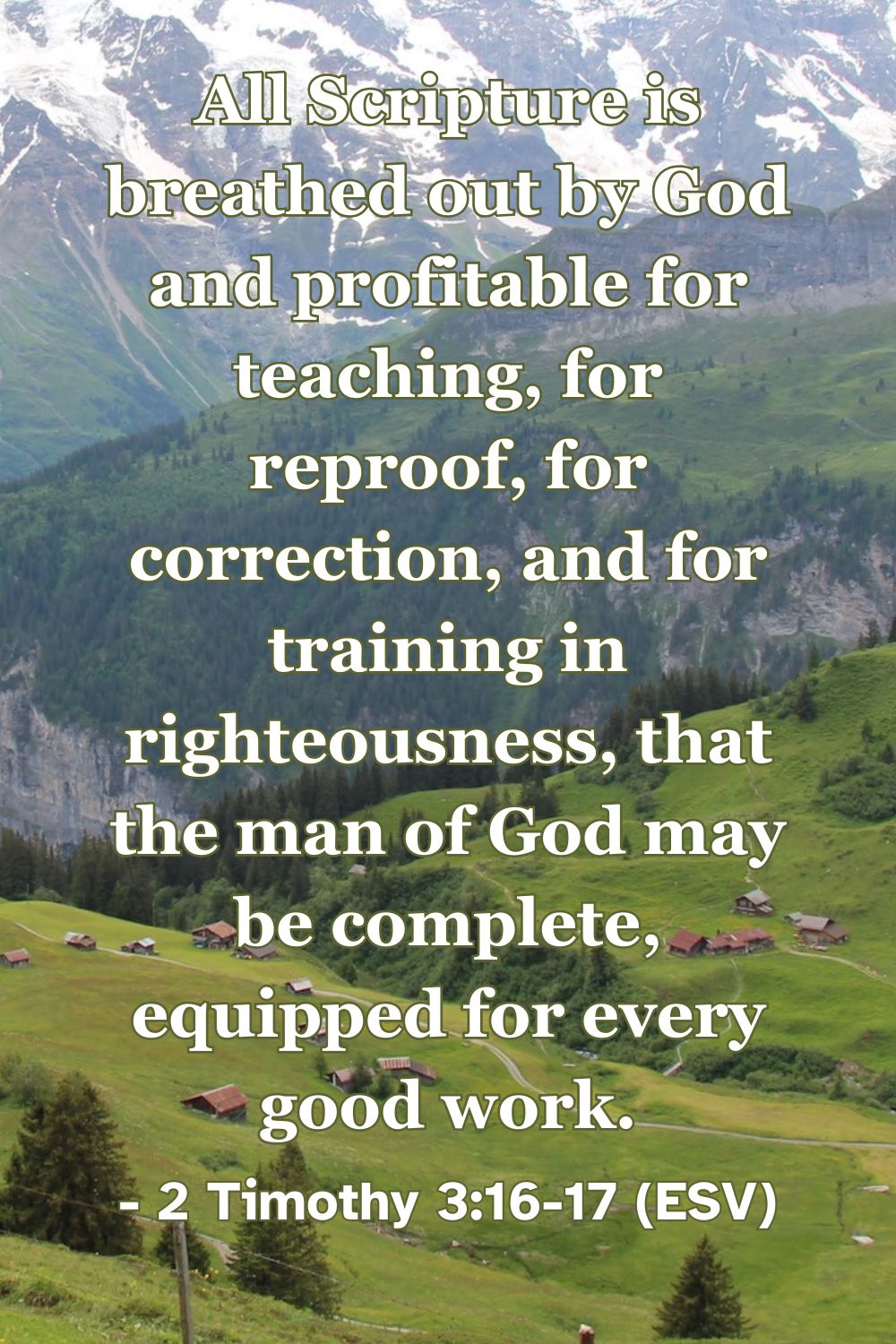 2 Timothy 3:16-17 (ESV): All Scripture is breathed out by God and profitable for teaching, for reproof, for correction, and for training in righteousness, that the man of God may be complete, equipped for every good work.