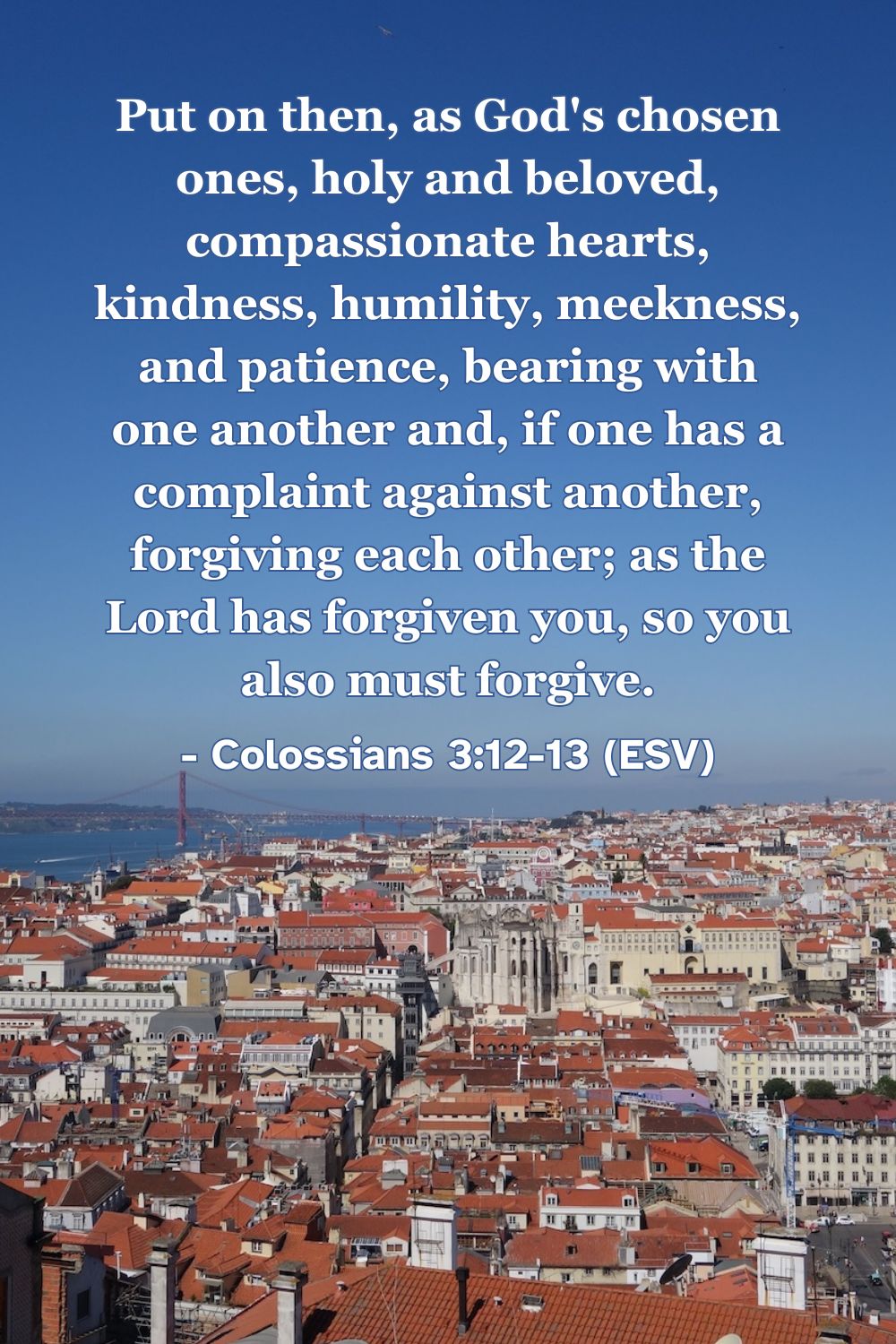 This Bible verse image features Colossians 3:12-13 (ESV): “Put on then, as God’s chosen ones, holy and beloved, compassionate hearts, kindness, humility, meekness, and patience, bearing with one another and, if one has a complaint against another, forgiving each other; as the Lord has forgiven you, so you also must forgive.” A reminder to show kindness and forgiveness like Christ.