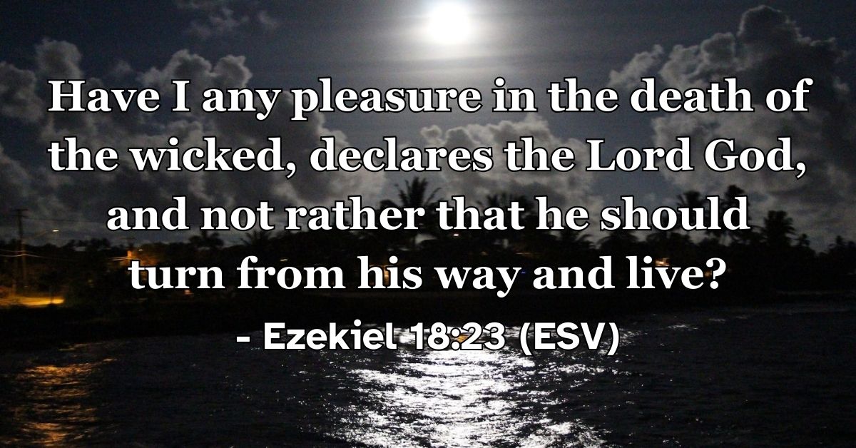Ezekiel 18:23 (ESV): Have I any pleasure in the death of the wicked, declares the Lord God, and not rather that he should turn from his way and live?