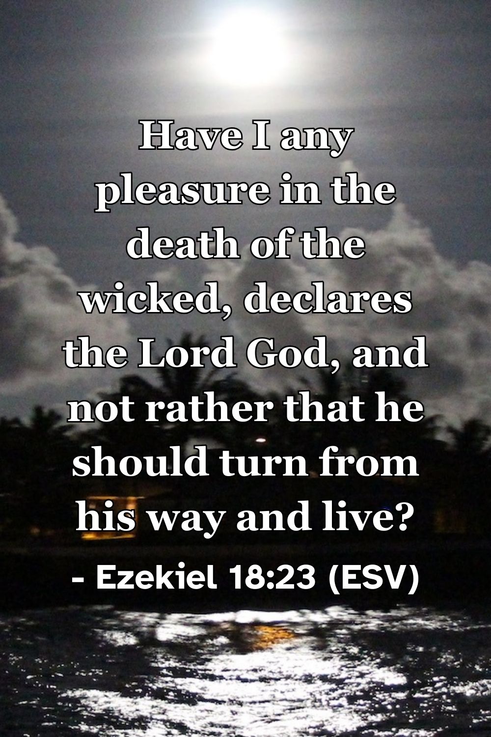 Ezekiel 18:23 (ESV): Have I any pleasure in the death of the wicked, declares the Lord God, and not rather that he should turn from his way and live?