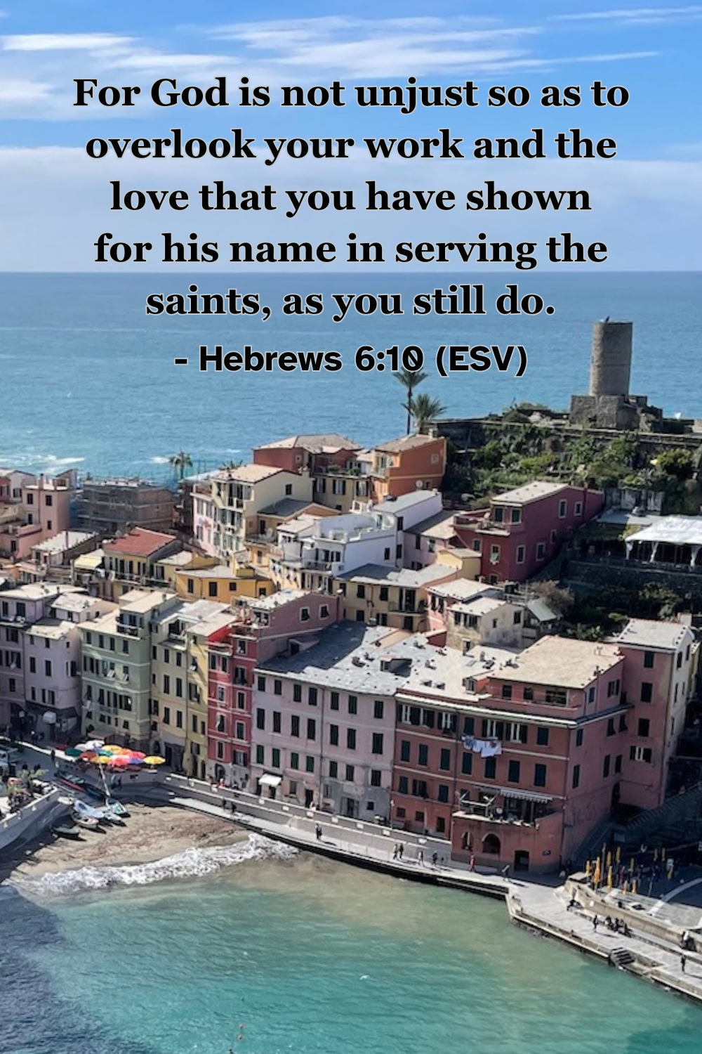 Hebrews 6:10 (ESV): For God is not unjust so as to overlook your work and the love that you have shown for his name in serving the saints, as you still do.