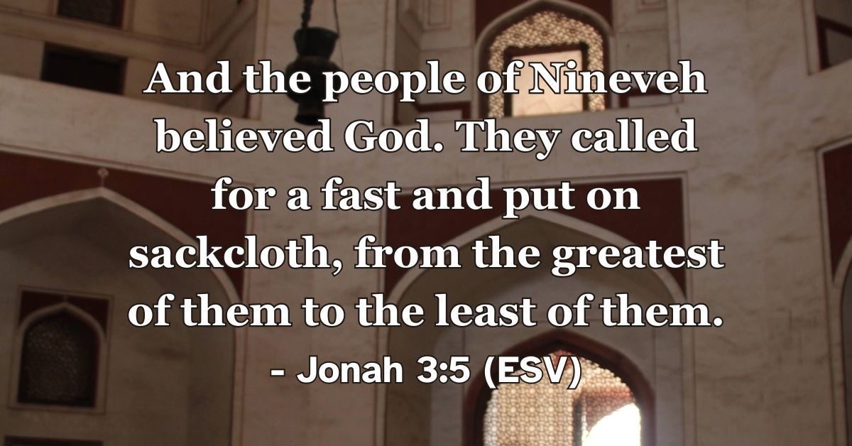 Jonah 3:5 (ESV): And the people of Nineveh believed God. They called for a fast and put on sackcloth, from the greatest of them to the least of them.
