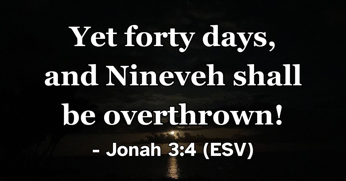 Jonah 3:4 (ESV): Yet forty days, and Nineveh shall be overthrown!