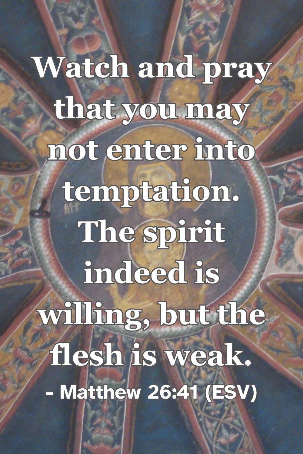 Matthew 26:41 (ESV): Watch and pray that you may not enter into temptation. The spirit indeed is willing, but the flesh is weak.