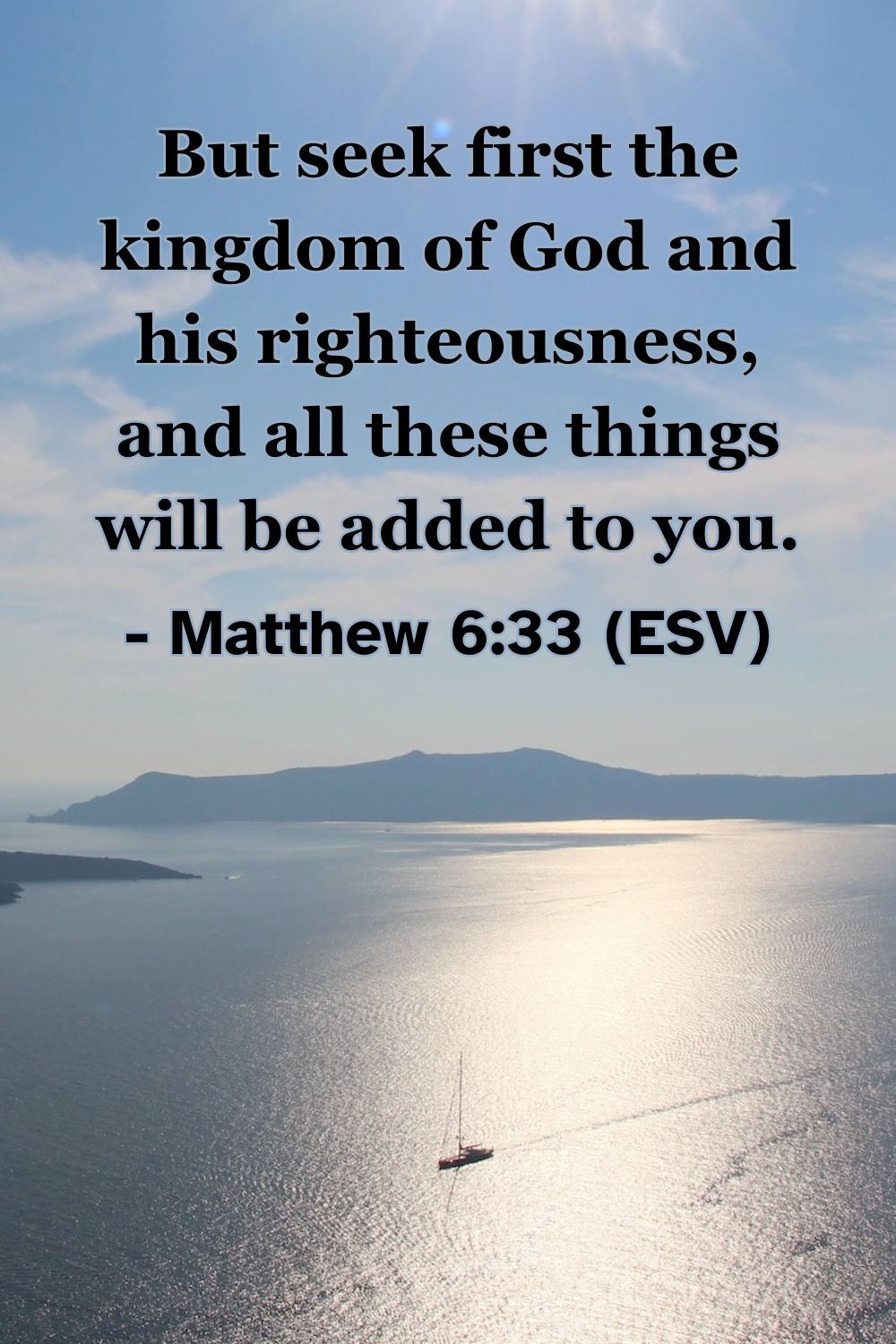 Matthew 6:33 (ESV): But seek first the kingdom of God and his righteousness, and all these things will be added to you.