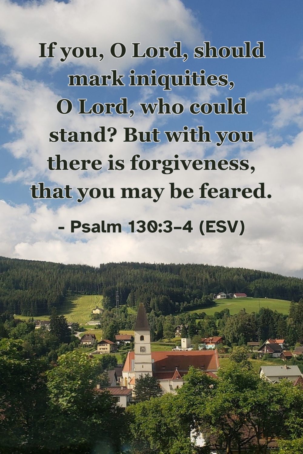 Psalm 130:3–4 (ESV): If you, O Lord, should mark iniquities, O Lord, who could stand? But with you there is forgiveness, that you may be feared.