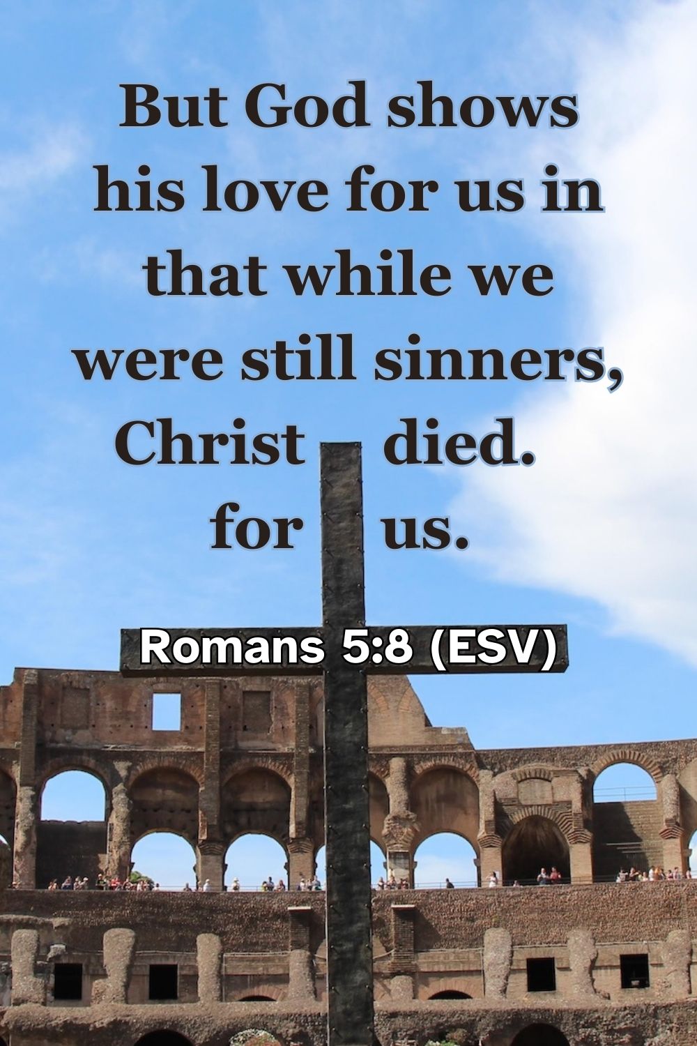 Romans 5:8 (ESV): But God shows his love for us in that while we were still sinners, Christ died for us.