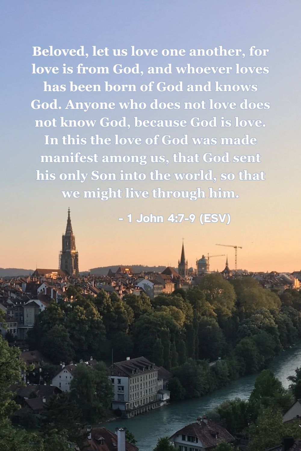 This Bible verse image features 1 John 4:7-9 (ESV): “Beloved, let us love one another, for love is from God, and whoever loves has been born of God and knows God. Anyone who does not love does not know God, because God is love. In this the love of God was made manifest among us, that God sent his only Son into the world, so that we might live through him.” A reminder that true love comes from God.