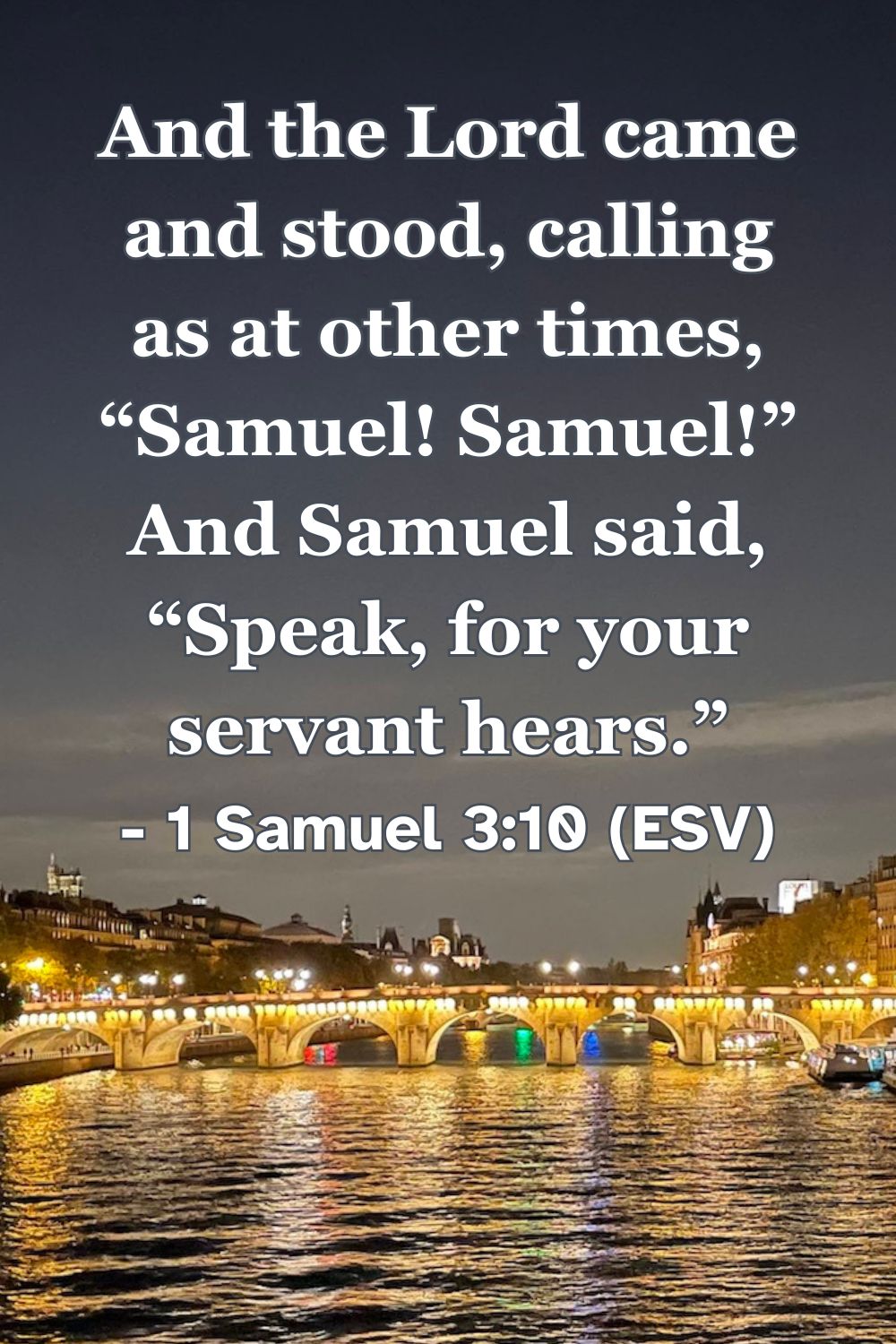 1 Samuel 3:10 (ESV): And the Lord came and stood, calling as at other times, "Samuel! Samuel!" And Samuel said, "Speak, for your servant hears."